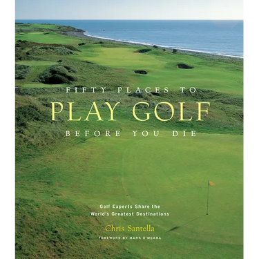 Fifty Places to Play Golf Before You Die: Golf Experts Share the World's Greatest Destinations
