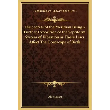 The Secrets of the Meridian Being a Further Exposition of the Septiform System of Vibration as Those Laws Affect the Horoscope of Birth