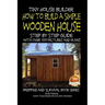 Tiny House Builder - How to Build a Simple Wooden House - Step By Step Guide With Over 100 Pictures and Plans