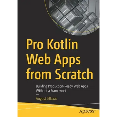 Pro Kotlin Web Apps from Scratch: Building Production-Ready Web Apps Without a Framework