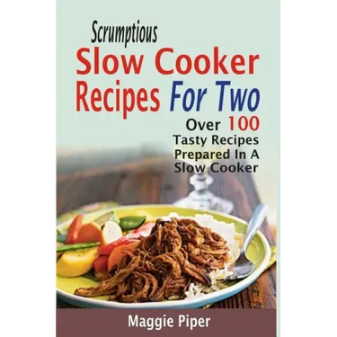 Scrumptious Slow Cooker Recipes For Two: Over 100 Tasty Recipes Prepared In A Slow Cooker