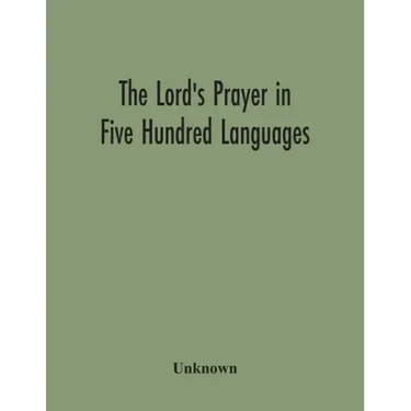 The Lord'S Prayer In Five Hundred Languages: Comprising The Leading Comprising The Leading Languages And Their Principal Dialects Throughout The World