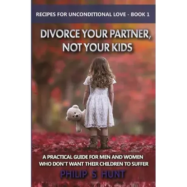 Divorce Your Partner, Not Your Kids: A Practical Guide for Men & Women Who Don't Want Their Children to Suffer