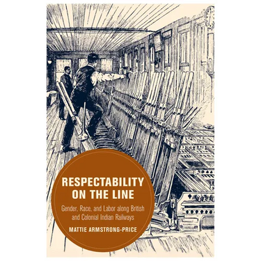Respectability on the Line: Gender, Race, and Labor Along British and Colonial Indian Railways Volume 24