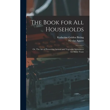 The Book for all Households; or, The art of Preserving Animal and Vegetable Substances for Many Years