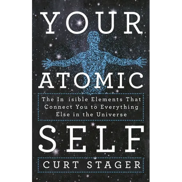 Your Atomic Self: The Invisible Elements That Connect You to Everything Else in the Universe