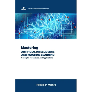 Mastering Artificial Intelligence and Machine Learning: Concepts, Techniques, and Applications