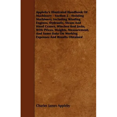 Appleby's Illustrated Handbook of Machinery - Section 2 - Hoisting Machinery, Including Winding Engines, Hydraulic, Steam and Hand Cranes, Winches and