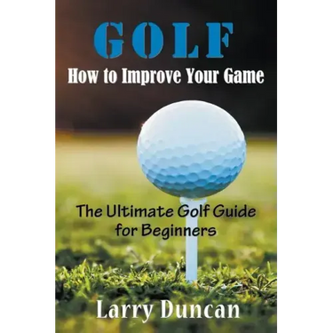 Golf: How to Improve Your Game: The Ultimate Golf Guide for Beginners
