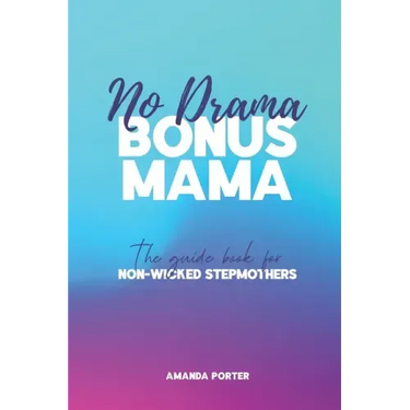 No Drama Bonus Mama: The Guide Book For Non-Wicked Step Mothers
