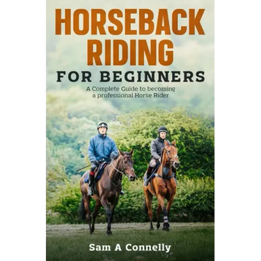 Horseback Riding for Beginners: A Complete Guide to becoming a professional Horse Rider