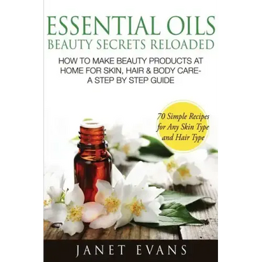 Essential Oils Beauty Secrets Reloaded: How to Make Beauty Products at Home for Skin, Hair & Body Care -A Step by Step Guide & 70 Simple Recipes for a
