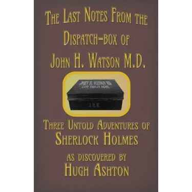 The Last Notes From the Dispatch-box of John H. Watson M.D.: Three Untold Adventures of Sherlock Holmes