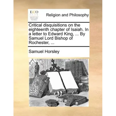 Critical Disquisitions on the Eighteenth Chapter of Isaiah. in a Letter to Edward King, ... by Samuel Lord Bishop of Rochester, ...