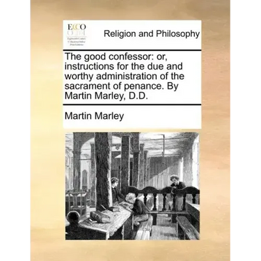 The good confessor: or, instructions for the due and worthy administration of the sacrament of penance. By Martin Marley, D.D.