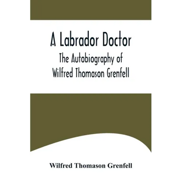 A Labrador Doctor; The Autobiography of Wilfred Thomason Grenfell