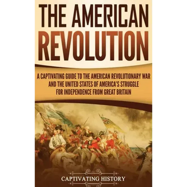 The American Revolution: A Captivating Guide to the American Revolutionary War and the United States of America's Struggle for Independence fro