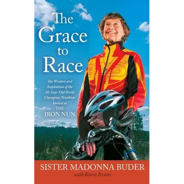 Grace to Race: The Wisdom and Inspiration of the 80-Year-Old World Champion Triathlete Known as the Iron Nun