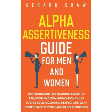 Alpha Assertiveness Guide for Men and Women: The Workbook for Training Assertive Behavior and Communication Skills to Live Bold, Command Respect and G