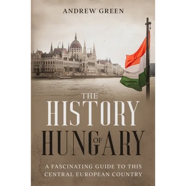The History of Hungary: A Fascinating Guide to this Central European Country
