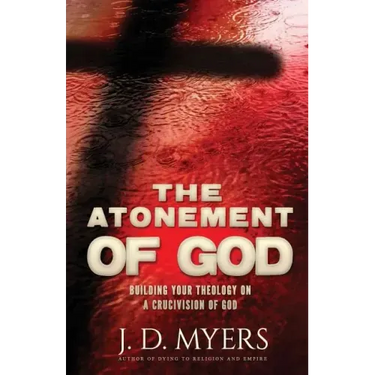 The Atonement of God: Building Your Theology on a Crucivision of God
