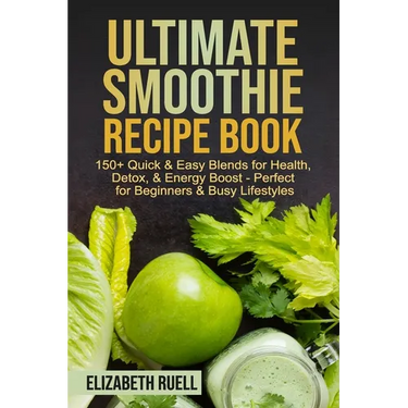 Ultimate Smoothie Recipe Book: 150+ Quick & Easy Blends for Health, Detox, & Energy Boost - Perfect for Beginners & Busy Lifestyles