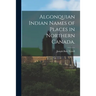 Algonquian Indian Names of Places in Northern Canada.