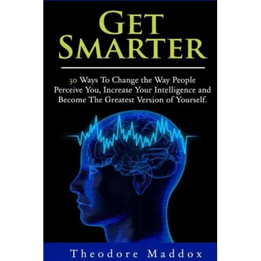 Get Smarter: 30 Ways to Change the Way People Perceive You, Increase Your Intelligence and Become the Greatest Version of Yourself