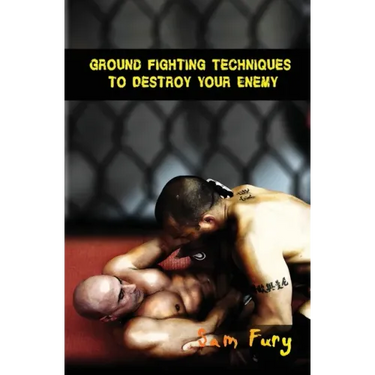 Ground Fighting Techniques to Destroy Your Enemy: Street Based Ground Fighting, Brazilian Jiu Jitsu, and Mixed Martial Arts Fighting Techniques
