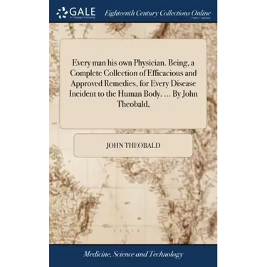 Every man his own Physician. Being, a Complete Collection of Efficacious and Approved Remedies, for Every Disease Incident to the Human Body. ... By J
