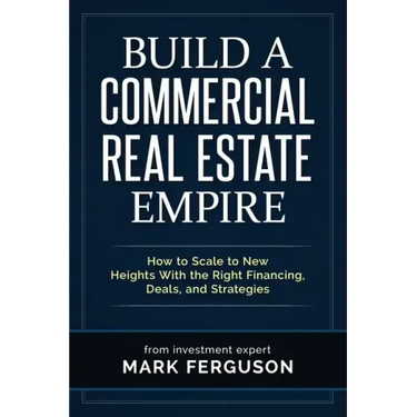 Build a Commercial Real Estate Empire: How to Scale to New Heights With the Right Financing, Deals, and Strategies