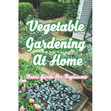 Vegetable Gardening At Home: Basic Guide For Beginners: The Basics of Planting and Growing A Vegetable Garden
