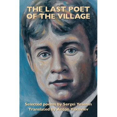 The Last Poet of the Village: Selected Poems by Sergei Yesenin Translated by Anton Yakovlev
