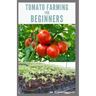 Tomato Farming for Beginners: Beginners Guide To Growing Tomatoes: Easy Step By Step Guide From Seed To Harvest
