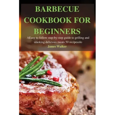 Barbecue Cookbook for Beginners: Easy to follow step-by-step guide to grilling and smoking delicious meats 50 recipes