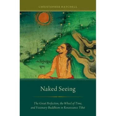Naked Seeing: The Great Perfection, the Wheel of Time, and Visionary Buddhism in Renaissance Tibet