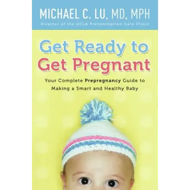 Get Ready to Get Pregnant: Your Complete Prepregnancy Guide to Making a Smart and Healthy Baby