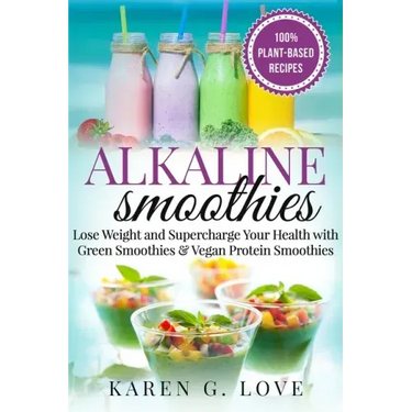 Alkaline Smoothies: Lose Weight & Supercharge Your Health with Green Smoothies and Vegan Protein Smoothies
