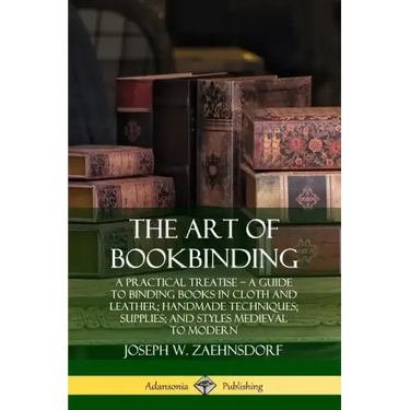 The Art of Bookbinding: A Practical Treatise - A Guide to Binding Books in Cloth and Leather; Handmade Techniques; Supplies; and Styles Medieval to Mo