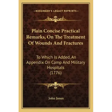 Plain Concise Practical Remarks, On The Treatment Of Wounds And Fractures: To Which Is Added, An Appendix On Camp And Military Hospitals (1776)