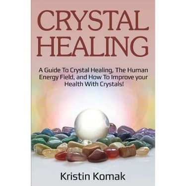 Crystal Healing: A guide to crystal healing, the human energy field, and how to improve your health with crystals!