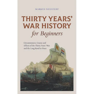 Thirty Years' War History for Beginners Circumstances, Course and Effects of the Thirty Years' War and the Long Road to Peace