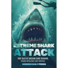 Extreme Shark Attack: True Tales of Shocking Shark Behavior, Human Resilience, and Survival