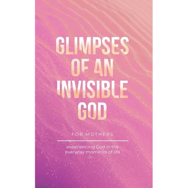 Glimpses of an Invisible God for Mothers: Experiencing God in the Everyday Moments of Life