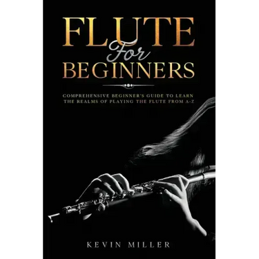Flute For Beginners: Comprehensive Beginner's Guide to Learn the Realms of Playing the Flute from A-Z
