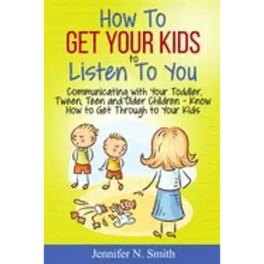 How To Get Your Kids To Listen To You - Communicating with Your Toddler, Tween, Teen and Older Children - Know How to Get Through to Your Kids