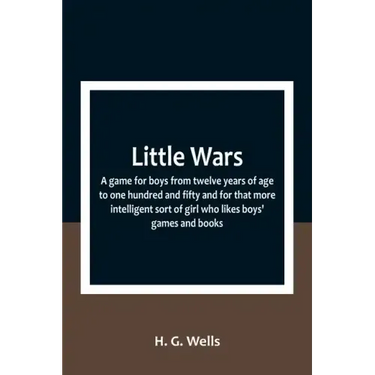 Little Wars; a game for boys from twelve years of age to one hundred and fifty and for that more intelligent sort of girl who likes boys' games and bo