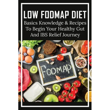 Low FODMAP Diet: Basics Knowledge & Recipes To Begin Your Healthy Gut And IBS Relief Journey: What To Eat To Ease Ibs