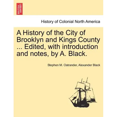 A History of the City of Brooklyn and Kings County ... Edited, with Introduction and Notes, by A. Black.