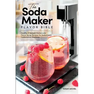 The Soda Maker Flavor Bible: Healthy & Natural Homemade Flavor Syrup Recipes for Sodastream Carbonation Machines